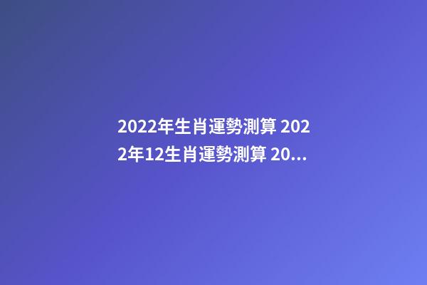 2022年生肖運勢測算 2022年12生肖運勢測算 2022年12生肖運勢解析 2022年12生肖運勢內容-第1張-觀點-玄機派